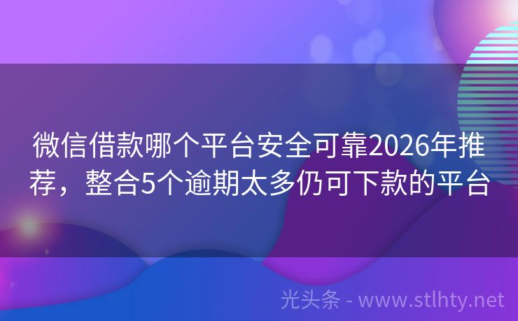 微信借款哪个平台安全可靠2026年推荐，整合5个逾期太多仍可下款的平台