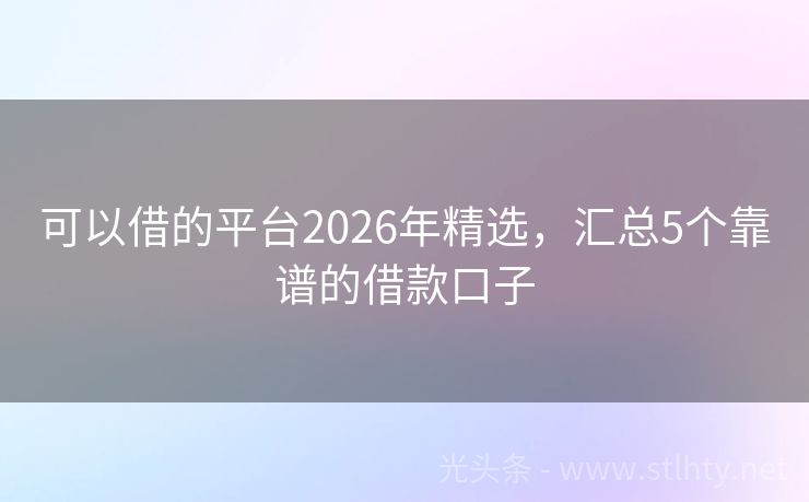 可以借的平台2026年精选，汇总5个靠谱的借款口子