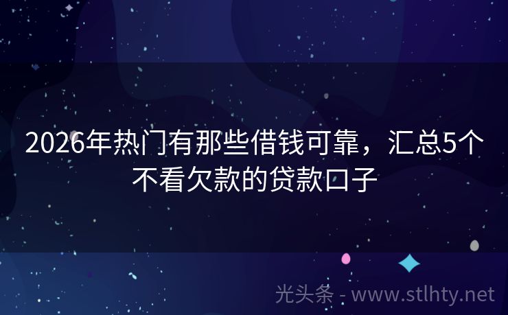 2026年热门有那些借钱可靠，汇总5个不看欠款的贷款口子