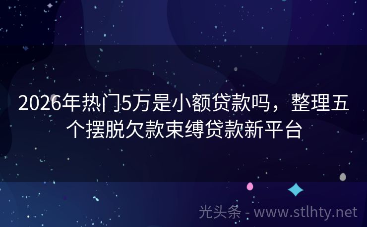 2026年热门5万是小额贷款吗，整理五个摆脱欠款束缚贷款新平台