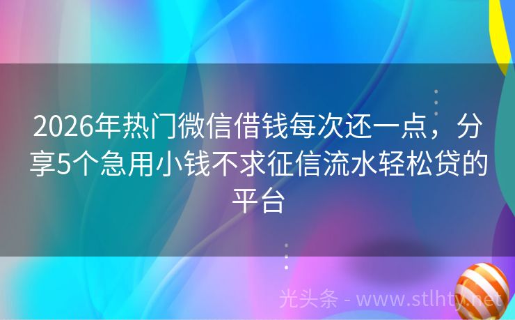 2026年热门微信借钱每次还一点，分享5个急用小钱不求征信流水轻松贷的平台