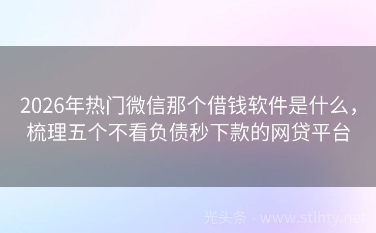 2026年热门微信那个借钱软件是什么，梳理五个不看负债秒下款的网贷平台