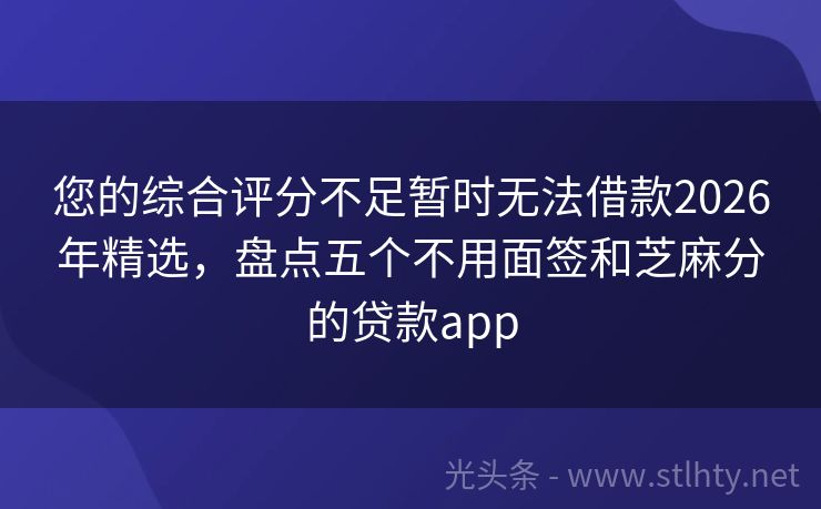 您的综合评分不足暂时无法借款2026年精选，盘点五个不用面签和芝麻分的贷款app