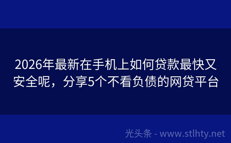 2026年最新在手机上如何贷款最快又安全呢，分享5个不看负债的网贷平台