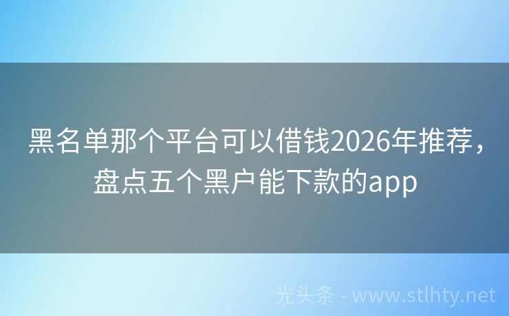 黑名单那个平台可以借钱2026年推荐，盘点五个黑户能下款的app