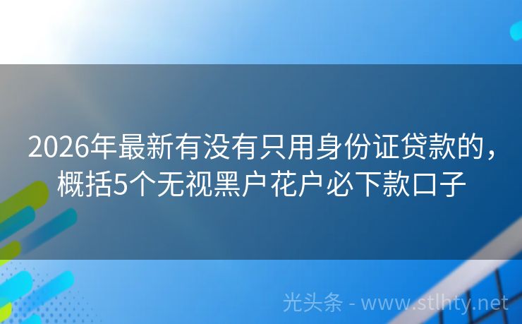 2026年最新有没有只用身份证贷款的，概括5个无视黑户花户必下款口子