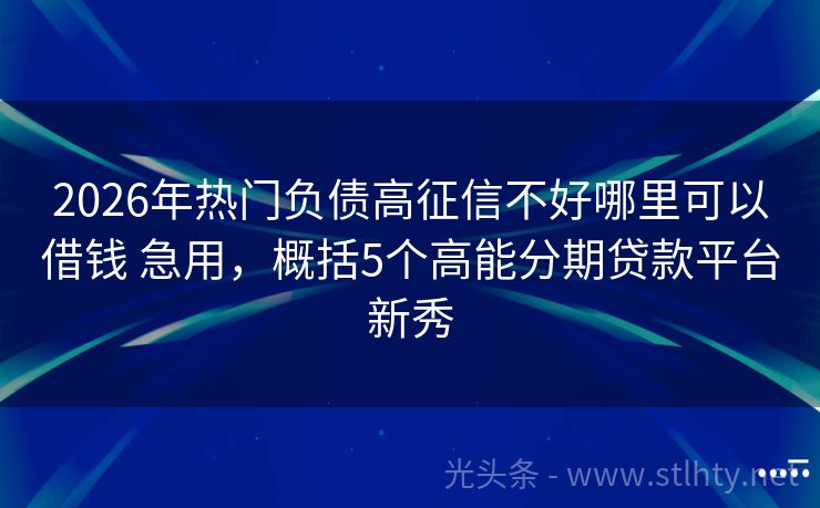 2026年热门负债高征信不好哪里可以借钱 急用，概括5个高能分期贷款平台新秀