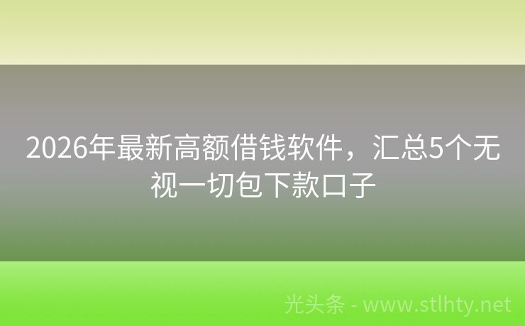 2026年最新高额借钱软件，汇总5个无视一切包下款口子