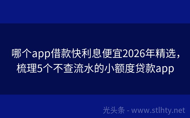 哪个app借款快利息便宜2026年精选，梳理5个不查流水的小额度贷款app