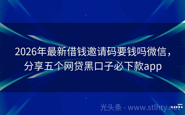 2026年最新借钱邀请码要钱吗微信，分享五个网贷黑口子必下款app