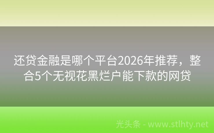 还贷金融是哪个平台2026年推荐，整合5个无视花黑烂户能下款的网贷