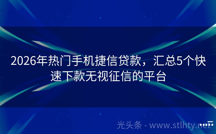 2026年热门手机捷信贷款，汇总5个快速下款无视征信的平台