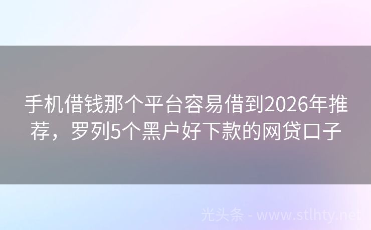 手机借钱那个平台容易借到2026年推荐，罗列5个黑户好下款的网贷口子