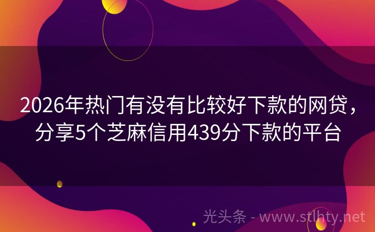 2026年热门有没有比较好下款的网贷，分享5个芝麻信用439分下款的平台
