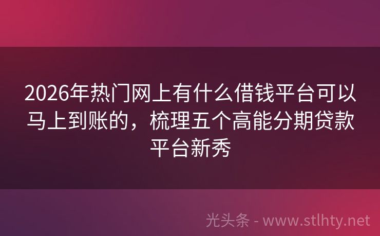 2026年热门网上有什么借钱平台可以马上到账的，梳理五个高能分期贷款平台新秀
