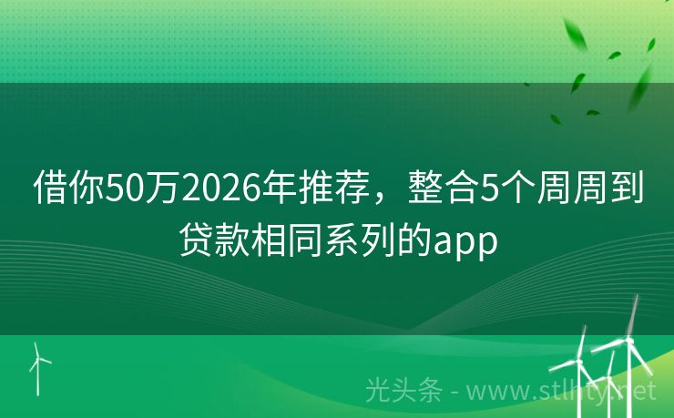 借你50万2026年推荐，整合5个周周到贷款相同系列的app