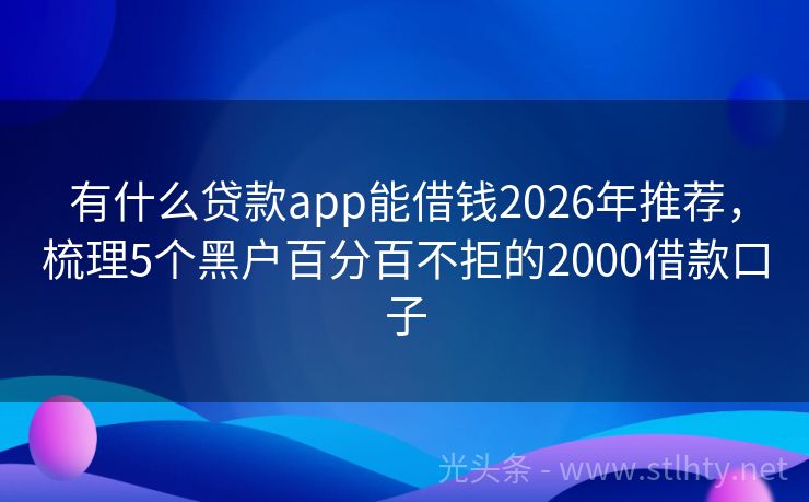 有什么贷款app能借钱2026年推荐，梳理5个黑户百分百不拒的2000借款口子