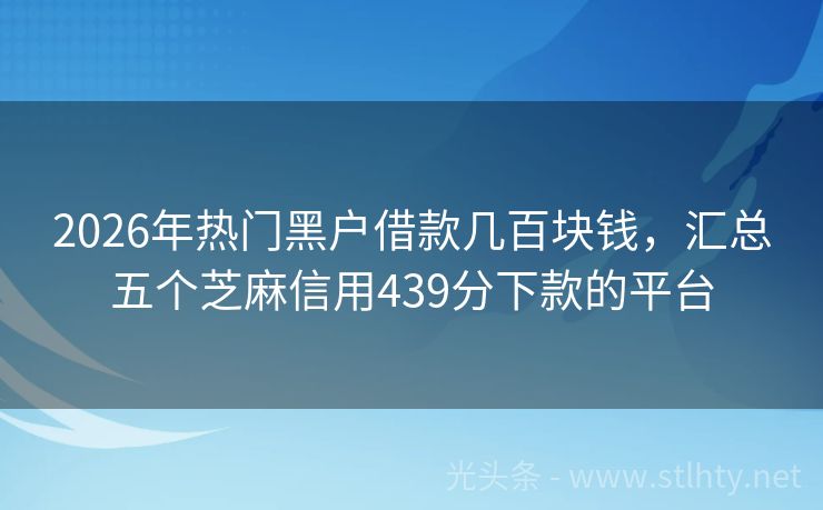 2026年热门黑户借款几百块钱，汇总五个芝麻信用439分下款的平台
