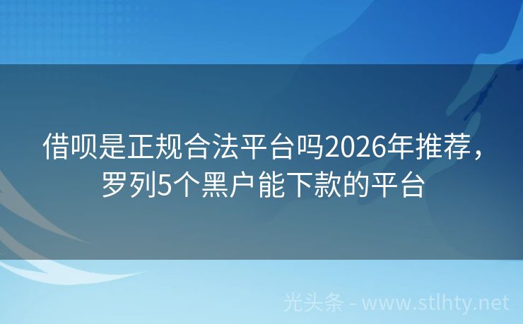 借呗是正规合法平台吗2026年推荐，罗列5个黑户能下款的平台