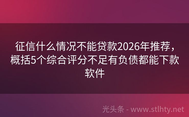 征信什么情况不能贷款2026年推荐，概括5个综合评分不足有负债都能下款软件