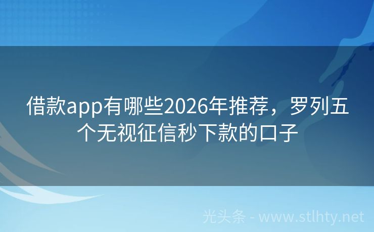 借款app有哪些2026年推荐，罗列五个无视征信秒下款的口子