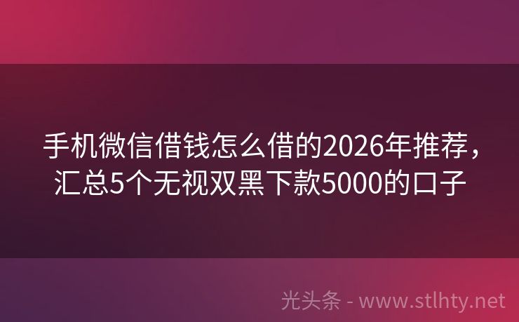 手机微信借钱怎么借的2026年推荐，汇总5个无视双黑下款5000的口子