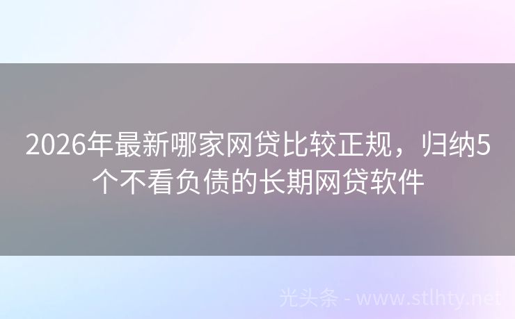 2026年最新哪家网贷比较正规，归纳5个不看负债的长期网贷软件