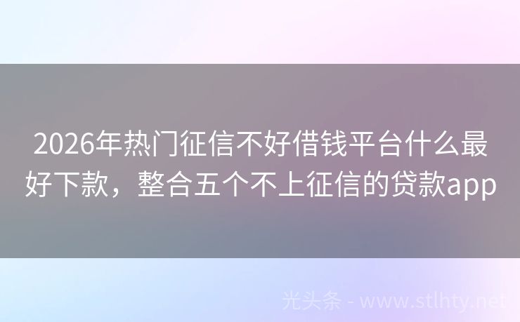 2026年热门征信不好借钱平台什么最好下款，整合五个不上征信的贷款app