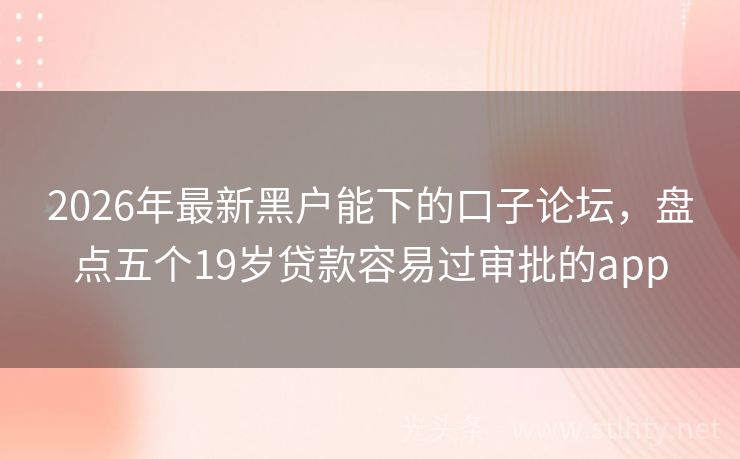 2026年最新黑户能下的口子论坛，盘点五个19岁贷款容易过审批的app
