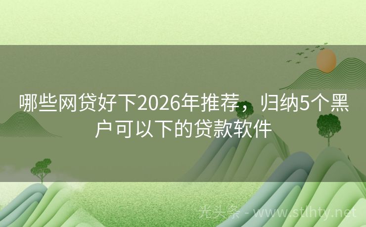 哪些网贷好下2026年推荐，归纳5个黑户可以下的贷款软件