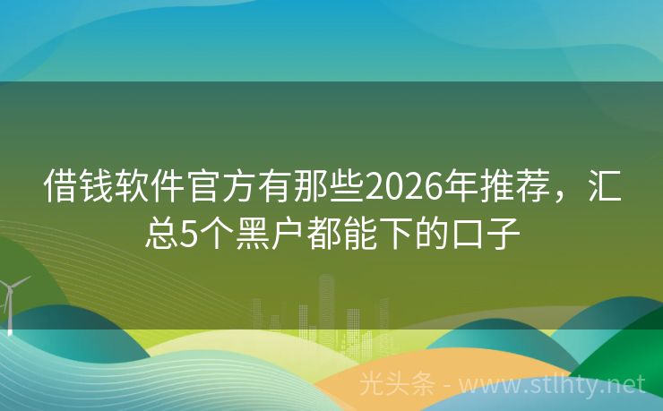 借钱软件官方有那些2026年推荐，汇总5个黑户都能下的口子