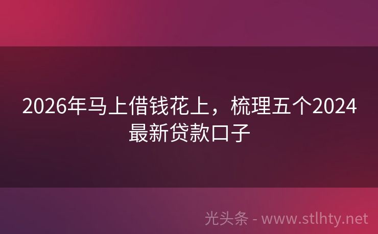 2026年马上借钱花上，梳理五个2024最新贷款口子