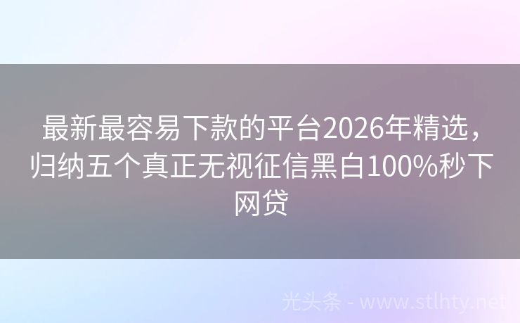 最新最容易下款的平台2026年精选，归纳五个真正无视征信黑白100%秒下网贷