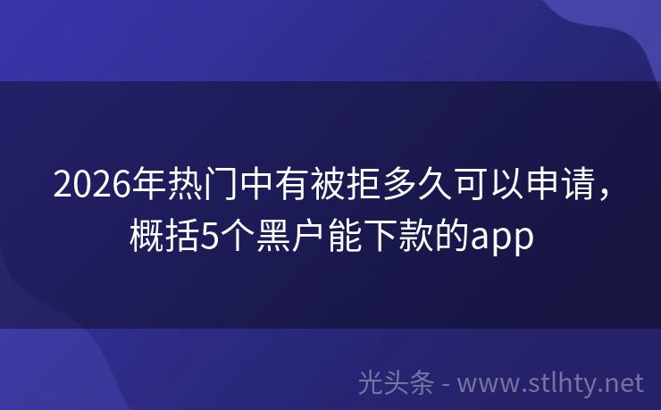 2026年热门中有被拒多久可以申请，概括5个黑户能下款的app
