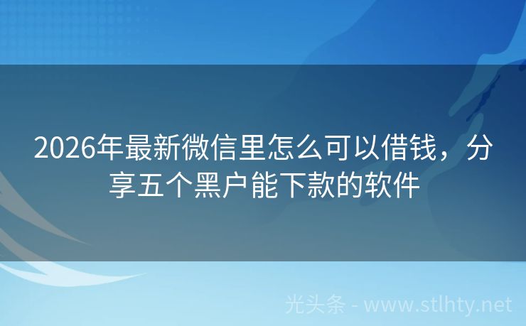 2026年最新微信里怎么可以借钱，分享五个黑户能下款的软件