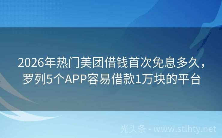 2026年热门美团借钱首次免息多久，罗列5个APP容易借款1万块的平台