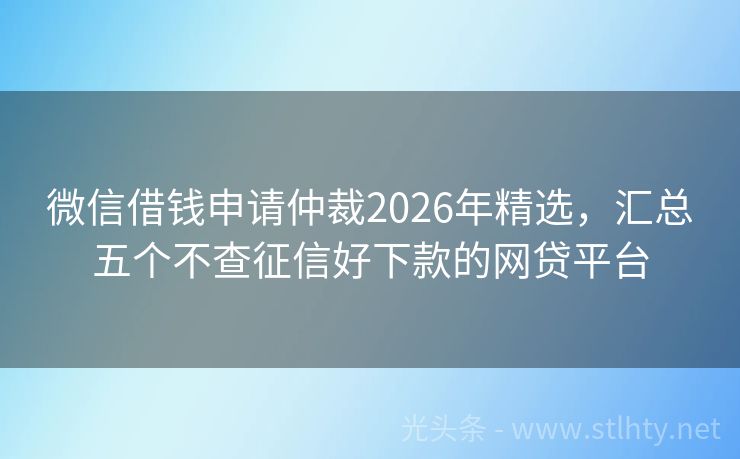 微信借钱申请仲裁2026年精选，汇总五个不查征信好下款的网贷平台