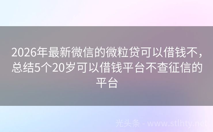 2026年最新微信的微粒贷可以借钱不，总结5个20岁可以借钱平台不查征信的平台