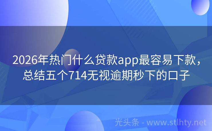 2026年热门什么贷款app最容易下款，总结五个714无视逾期秒下的口子