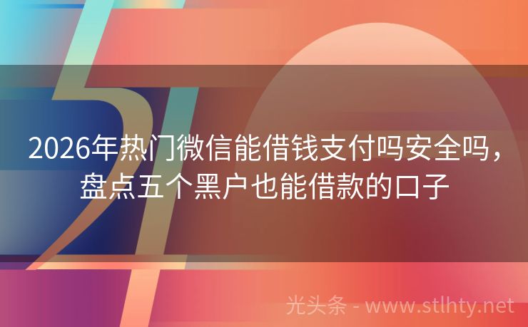 2026年热门微信能借钱支付吗安全吗，盘点五个黑户也能借款的口子