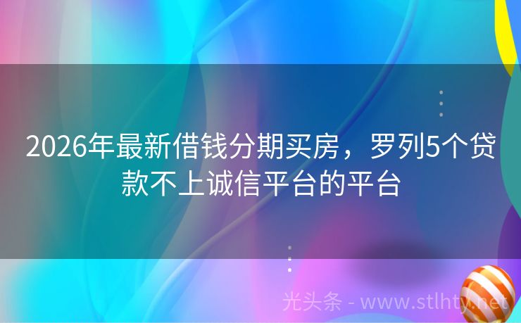 2026年最新借钱分期买房，罗列5个贷款不上诚信平台的平台