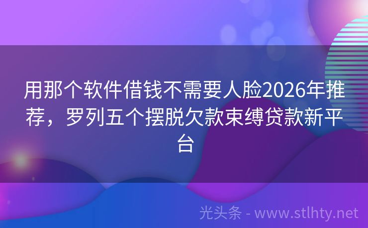用那个软件借钱不需要人脸2026年推荐，罗列五个摆脱欠款束缚贷款新平台