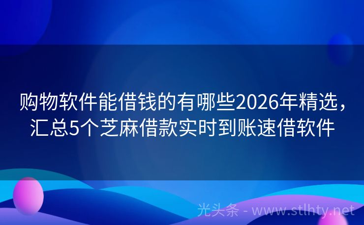 购物软件能借钱的有哪些2026年精选，汇总5个芝麻借款实时到账速借软件