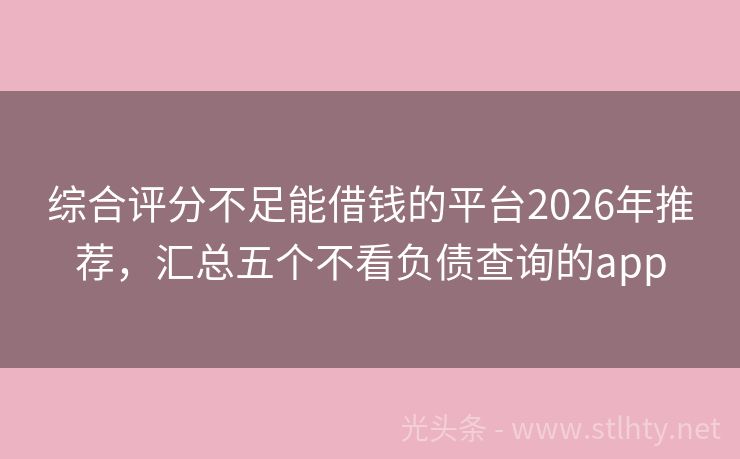 综合评分不足能借钱的平台2026年推荐，汇总五个不看负债查询的app