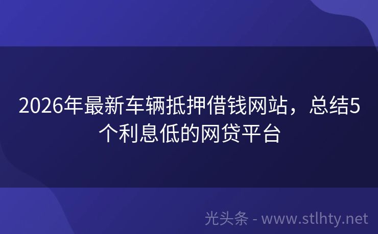 2026年最新车辆抵押借钱网站，总结5个利息低的网贷平台