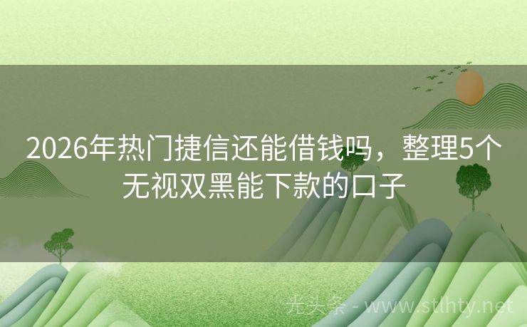 2026年热门捷信还能借钱吗，整理5个无视双黑能下款的口子