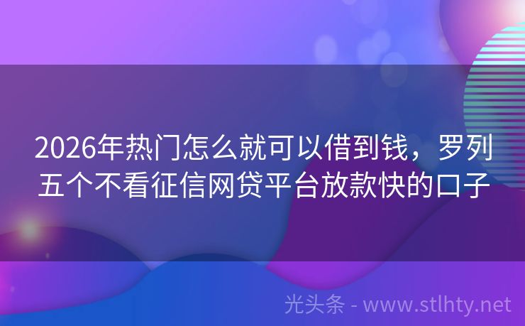 2026年热门怎么就可以借到钱，罗列五个不看征信网贷平台放款快的口子