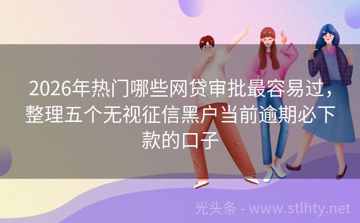 2026年热门哪些网贷审批最容易过，整理五个无视征信黑户当前逾期必下款的口子