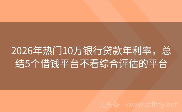 2026年热门10万银行贷款年利率，总结5个借钱平台不看综合评估的平台