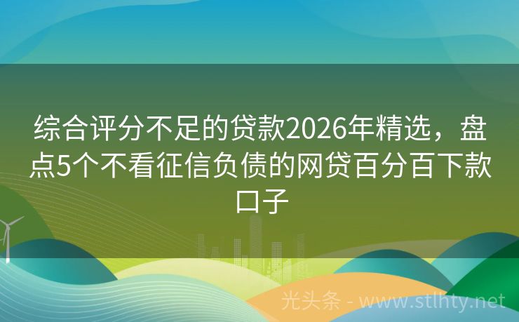 综合评分不足的贷款2026年精选，盘点5个不看征信负债的网贷百分百下款口子